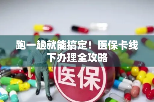 跑一趟就能搞定！医保卡线下办理全攻略